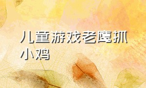 儿童游戏老鹰抓小鸡（儿童游戏老鹰捉小鸡视频）