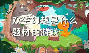 双生幻想是什么题材的游戏（和双生幻想差不多的游戏叫什么）