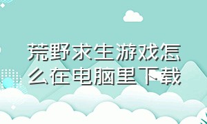 荒野求生游戏怎么在电脑里下载