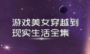 游戏美女穿越到现实生活全集