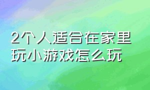 2个人适合在家里玩小游戏怎么玩