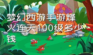 梦幻西游手游烽火连天100级多少钱