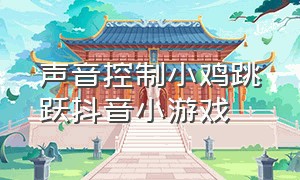 声音控制小鸡跳跃抖音小游戏