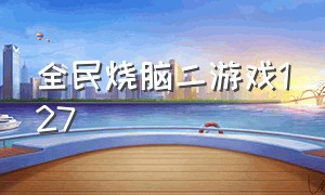 全民烧脑二游戏127（玩全民烧脑新版的游戏的视频）