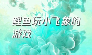 鲤鱼玩小飞象的游戏（鲤鱼玩模拟老大爷的游戏）