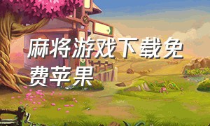 麻将游戏下载免费苹果（苹果手机怎么下载麻将游戏）