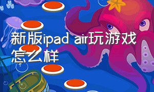 新版ipad air玩游戏怎么样（为什么ipad air不适合打游戏）