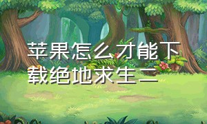 苹果怎么才能下载绝地求生二（苹果怎么才能下载绝地求生二战手游）