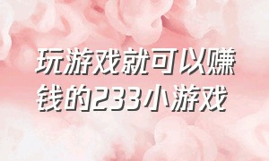 玩游戏就可以赚钱的233小游戏（玩游戏就可以赚钱的233小游戏叫什么）