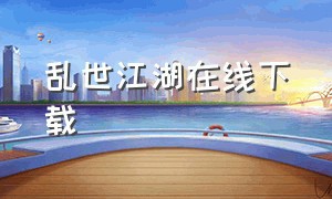 乱世江湖在线下载（烟雨江湖下载官方正版）