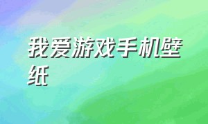 我爱游戏手机壁纸（手机游戏壁纸高清晰）