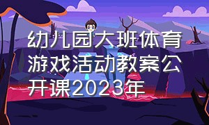 幼儿园大班体育游戏活动教案公开课2023年