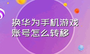 换华为手机游戏账号怎么转移