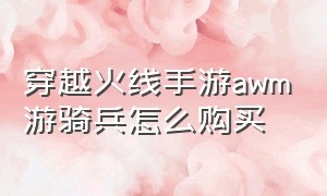 穿越火线手游awm游骑兵怎么购买