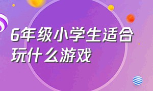 6年级小学生适合玩什么游戏（6年级小学生适合玩什么游戏好）