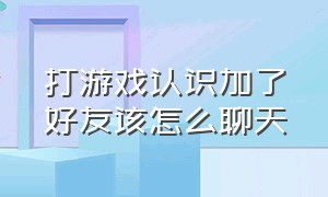 打游戏认识加了好友该怎么聊天