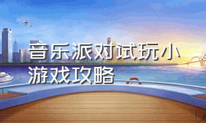 音乐派对试玩小游戏攻略（音乐小游戏入口攻略）