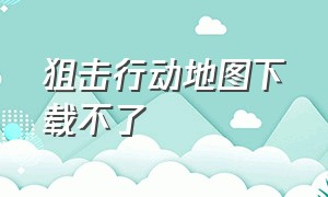 狙击行动地图下载不了