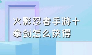 火影忍者手游十拳剑怎么获得（火影忍者手游十拳剑详细介绍）