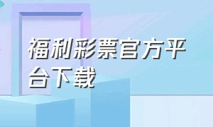 福利彩票官方平台下载（中国福利彩票app下载安装官网）