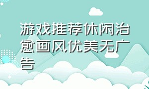 游戏推荐休闲治愈画风优美无广告