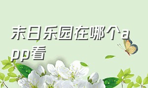 末日乐园在哪个app看（末日乐园24小时免费观看）