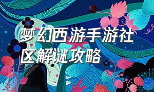 梦幻西游手游社区解谜攻略（梦幻西游手游迷宫详细攻略）