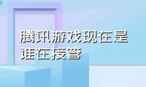 腾讯游戏现在是谁在接管