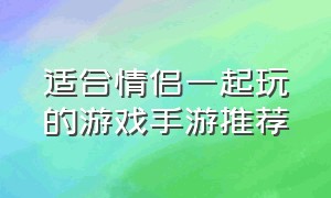 适合情侣一起玩的游戏手游推荐（适合情侣一起玩的情侣手机游戏）