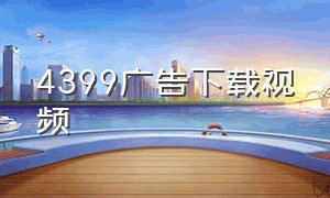 4399广告下载视频（怎么下载没有广告的4399）