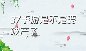 37手游是不是要破产了