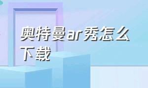 奥特曼ar秀怎么下载（奥特曼卡片ar软件怎么下）