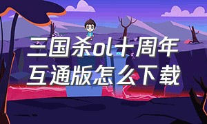 三国杀ol十周年互通版怎么下载