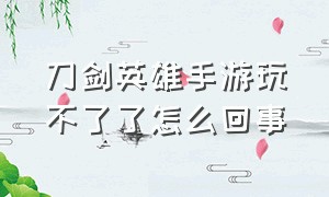 刀剑英雄手游玩不了了怎么回事