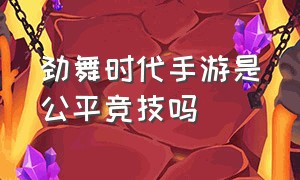 劲舞时代手游是公平竞技吗（劲舞时代手游是公平竞技吗）