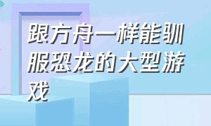 跟方舟一样能驯服恐龙的大型游戏