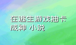 在逃生游戏抽卡成神 小说（在逃生游戏里抽卡成）