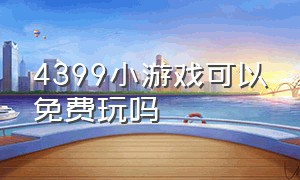 4399小游戏可以免费玩吗（4399小游戏官方网站在线玩手机版）