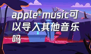 apple music可以导入其他音乐吗（applemusic怎么导入第三方音乐）
