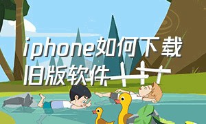 iphone如何下载旧版软件（iphone如何下载旧版本软件）