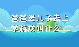 爸爸送儿子去上学游戏叫什么