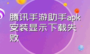 腾讯手游助手apk安装显示下载失败