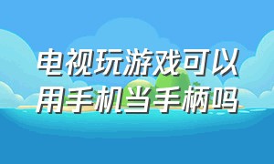 电视玩游戏可以用手机当手柄吗（电视玩游戏可以用手机当手柄吗）