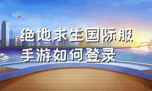 绝地求生国际服手游如何登录（绝地求生手游国际服日韩怎么登录）