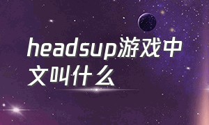 headsup游戏中文叫什么（headup game）