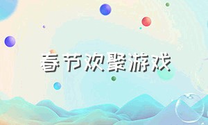 春节欢聚游戏（春节聚会小游戏）