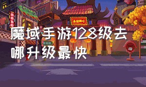 魔域手游128级去哪升级最快