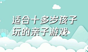 适合十多岁孩子玩的亲子游戏