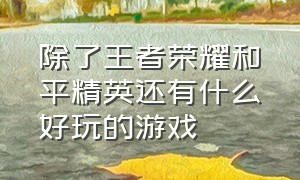 除了王者荣耀和平精英还有什么好玩的游戏