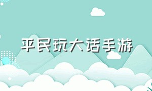 平民玩大话手游（平民玩大话手游还是端游）